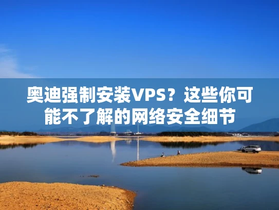 奥迪强制安装VPS？这些你可能不了解的网络安全细节