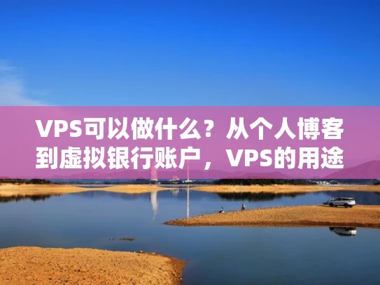 VPS可以做什么？从个人博客到虚拟银行账户，VPS的用途远不止你想象的