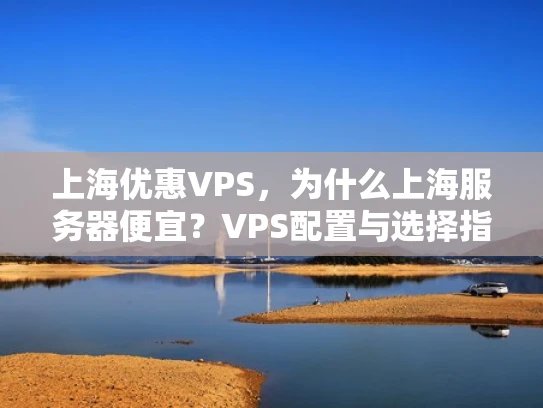 上海优惠VPS，为什么上海服务器便宜？VPS配置与选择指南