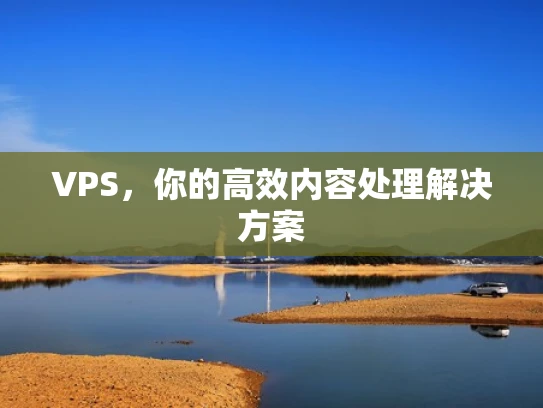 VPS，你的高效内容处理解决方案
