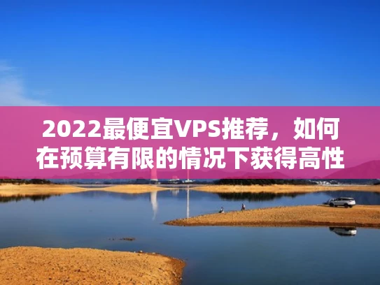 2022最便宜VPS推荐，如何在预算有限的情况下获得高性价比服务