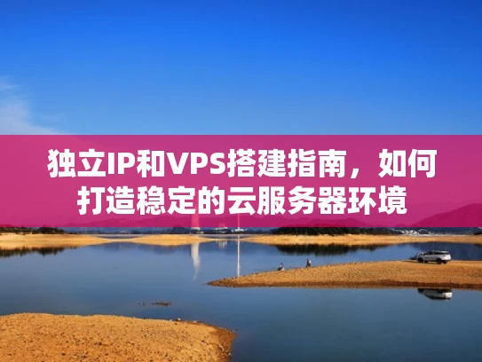 独立IP和VPS搭建指南，如何打造稳定的云服务器环境