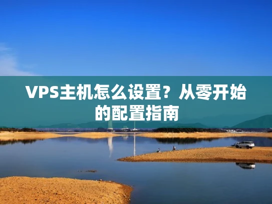 VPS主机怎么设置？从零开始的配置指南