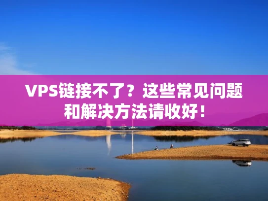 VPS链接不了？这些常见问题和解决方法请收好！