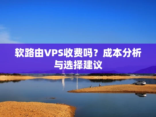 软路由VPS收费吗？成本分析与选择建议