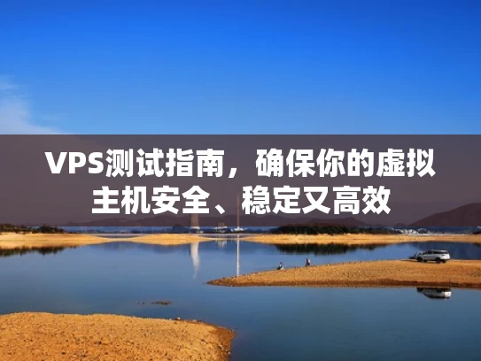 VPS测试指南，确保你的虚拟主机安全、稳定又高效