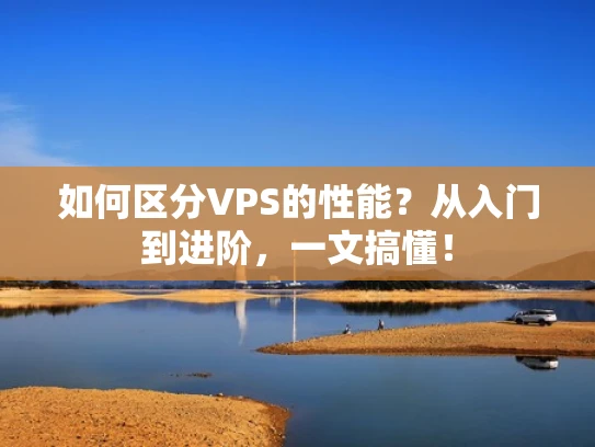 如何区分VPS的性能？从入门到进阶，一文搞懂！