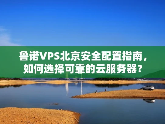 鲁诺VPS北京安全配置指南，如何选择可靠的云服务器？