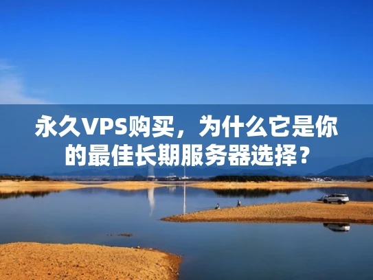 永久VPS购买，为什么它是你的最佳长期服务器选择？
