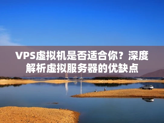 VPS虚拟机是否适合你？深度解析虚拟服务器的优缺点