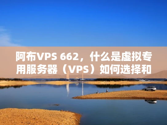 阿布VPS 662，什么是虚拟专用服务器（VPS）如何选择和使用？