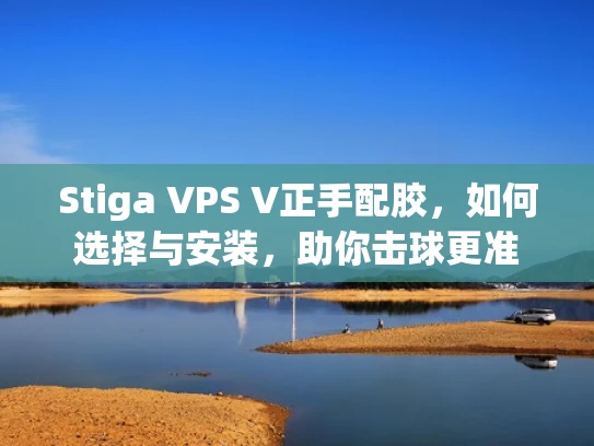 Stiga VPS V正手配胶，如何选择与安装，助你击球更准