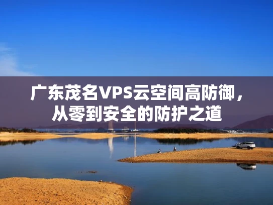 广东茂名VPS云空间高防御，从零到安全的防护之道