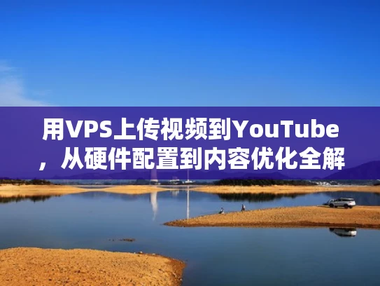 用VPS上传视频到YouTube，从硬件配置到内容优化全解析