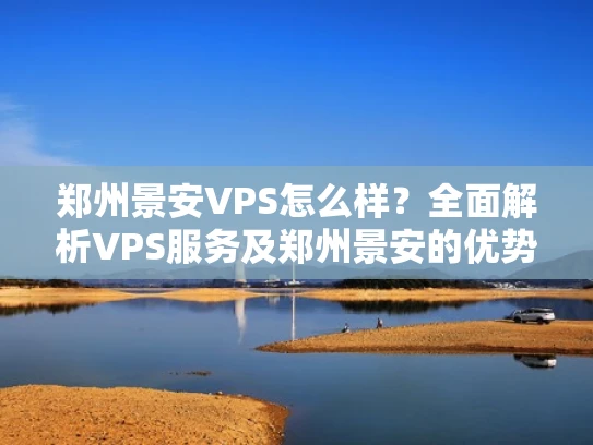 郑州景安VPS怎么样？全面解析VPS服务及郑州景安的优势
