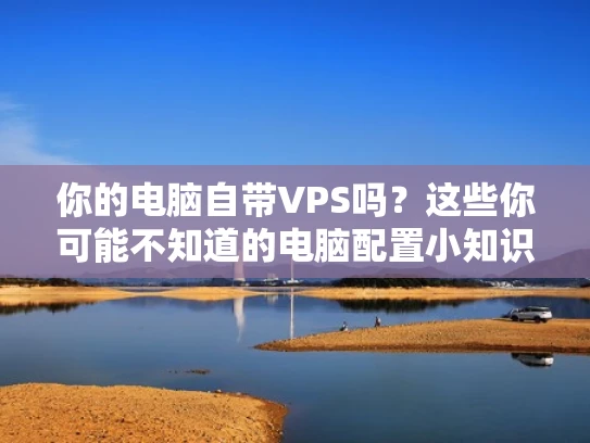 你的电脑自带VPS吗？这些你可能不知道的电脑配置小知识
