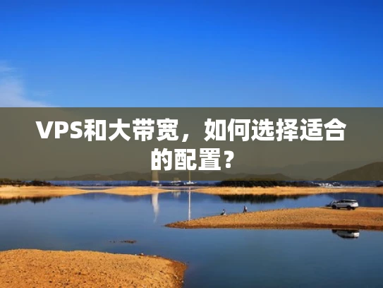 VPS和大带宽，如何选择适合的配置？