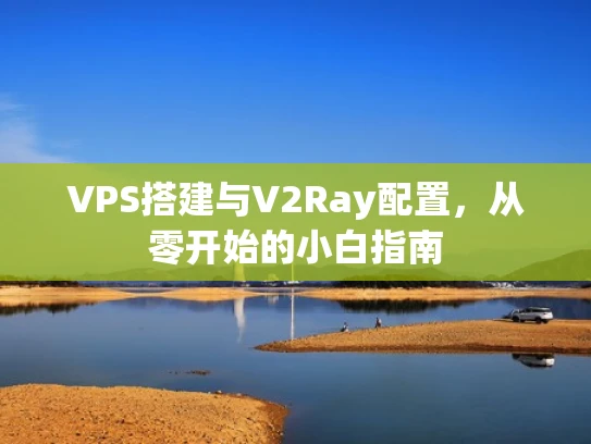 VPS搭建与V2Ray配置，从零开始的小白指南