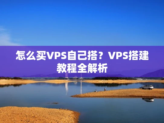 怎么买VPS自己搭？VPS搭建教程全解析