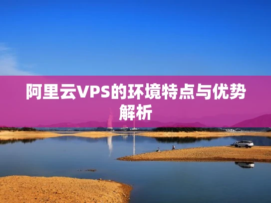 阿里云VPS的环境特点与优势解析