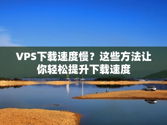 VPS下载速度慢？这些方法让你轻松提升下载速度