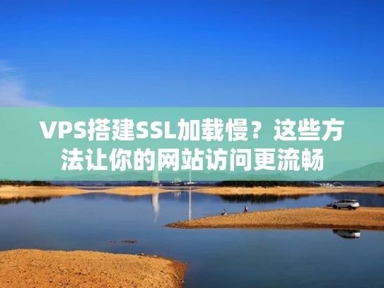 VPS搭建SSL加载慢？这些方法让你的网站访问更流畅