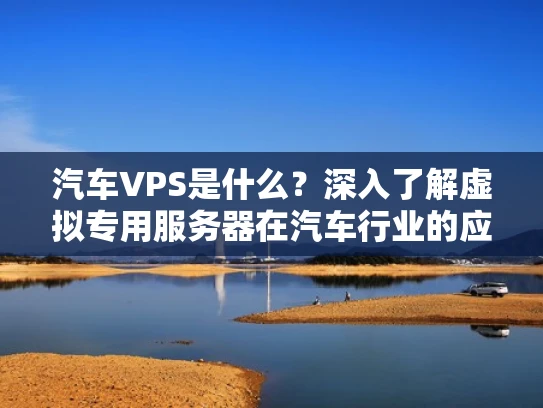 汽车VPS是什么？深入了解虚拟专用服务器在汽车行业的应用