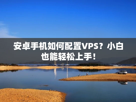 安卓手机如何配置VPS？小白也能轻松上手！