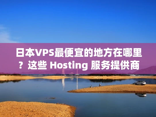 日本VPS最便宜的地方在哪里？这些 Hosting 服务提供商你必须知道！