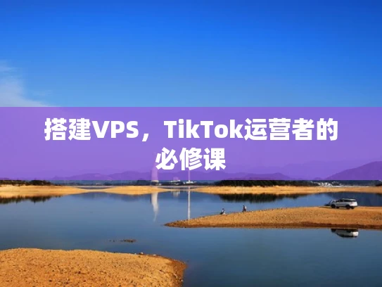 搭建VPS，TikTok运营者的必修课