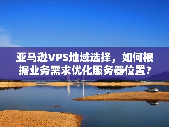 亚马逊VPS地域选择，如何根据业务需求优化服务器位置？