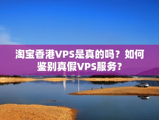 淘宝香港VPS是真的吗？如何鉴别真假VPS服务？