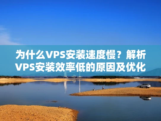 为什么VPS安装速度慢？解析VPS安装效率低的原因及优化方法