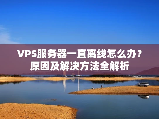 VPS服务器一直离线怎么办？原因及解决方法全解析