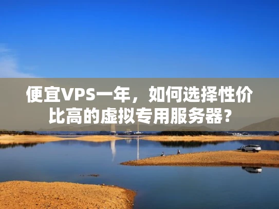 便宜VPS一年，如何选择性价比高的虚拟专用服务器？