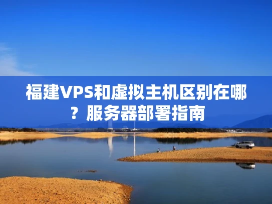 福建VPS和虚拟主机区别在哪？服务器部署指南