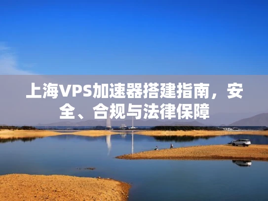 上海VPS加速器搭建指南，安全、合规与法律保障
