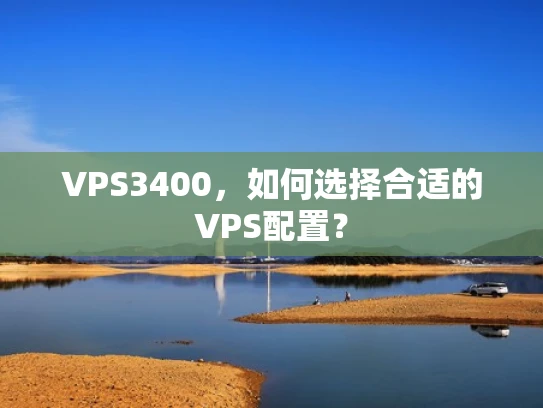VPS3400，如何选择合适的VPS配置？