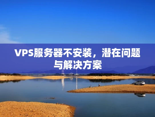 VPS服务器不安装，潜在问题与解决方案