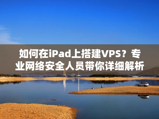 如何在iPad上搭建VPS？专业网络安全人员带你详细解析