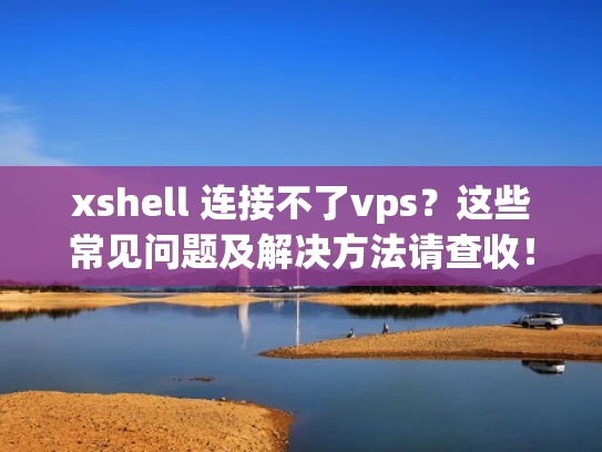 xshell 连接不了vps？这些常见问题及解决方法请查收！