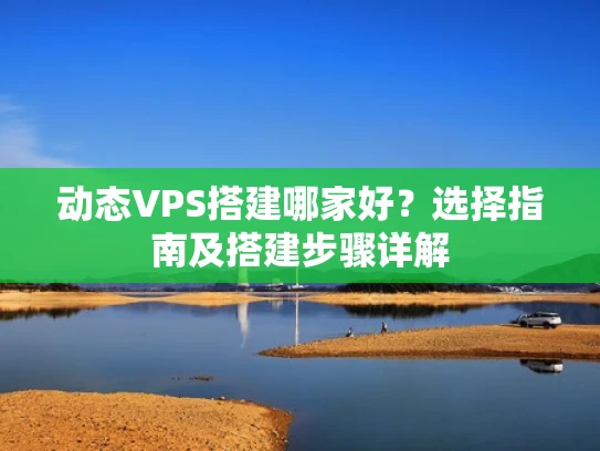 动态VPS搭建哪家好？选择指南及搭建步骤详解