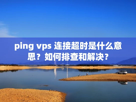 ping vps 连接超时是什么意思？如何排查和解决？