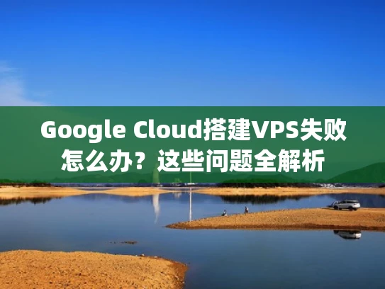 Google Cloud搭建VPS失败怎么办？这些问题全解析