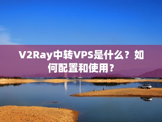 V2Ray中转VPS是什么？如何配置和使用？