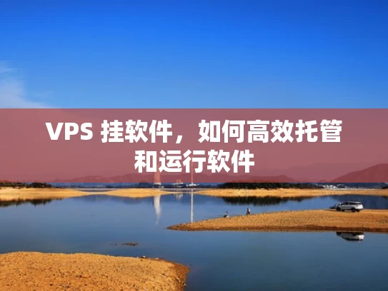 VPS 挂软件，如何高效托管和运行软件