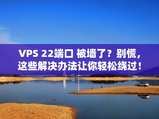 VPS 22端口 被墙了？别慌，这些解决办法让你轻松绕过！