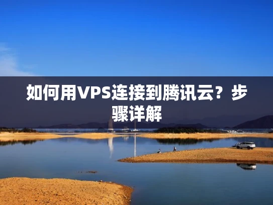 如何用VPS连接到腾讯云？步骤详解