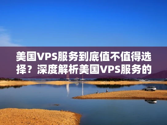 美国VPS服务到底值不值得选择？深度解析美国VPS服务的优势与注意事项
