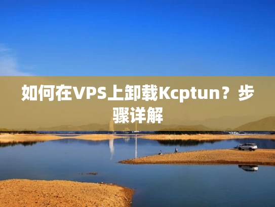 如何在VPS上卸载Kcptun？步骤详解